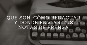 Que son, cómo redactar y donde enviar tus notas de prensa